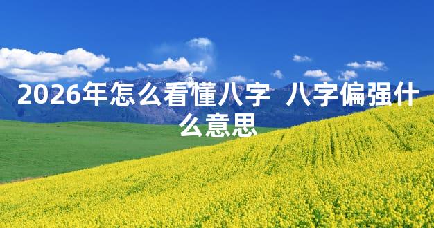 2026年怎么看懂八字  八字偏强什么意思